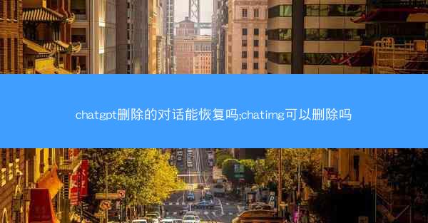 chatgpt删除的对话能恢复吗;chatimg可以删除吗
