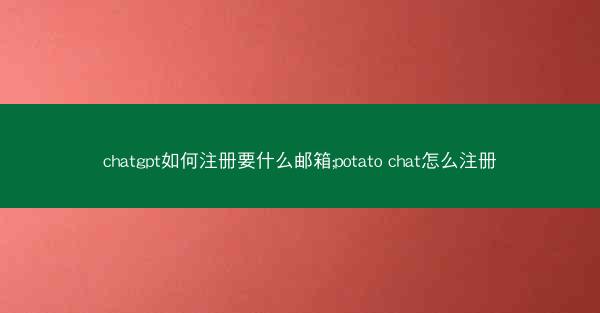chatgpt如何注册要什么邮箱;potato chat怎么注册