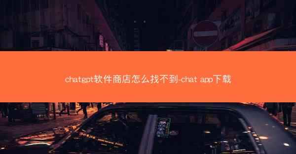 chatgpt软件商店怎么找不到-chat app下载