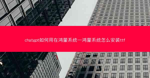 chatgpt如何用在鸿蒙系统—鸿蒙系统怎么安装ttf