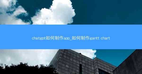 chatgpt如何制作app_如何制作gantt chart
