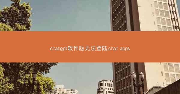 chatgpt软件版无法登陆,chat apps