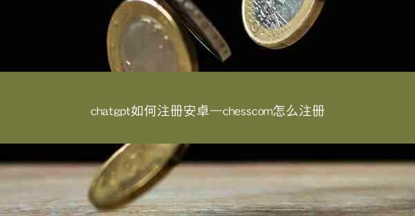 chatgpt如何注册安卓—chesscom怎么注册