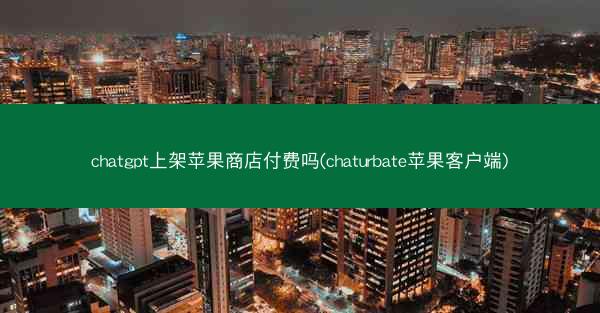 chatgpt上架苹果商店付费吗(chaturbate苹果客户端)