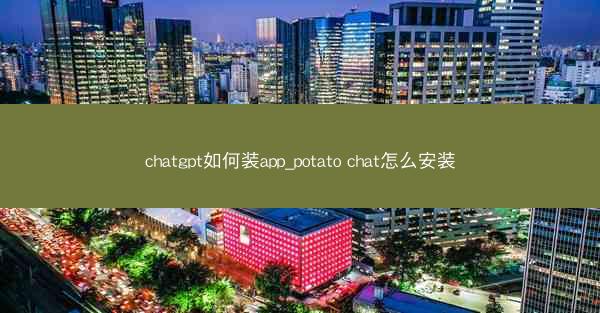 chatgpt如何装app_potato chat怎么安装