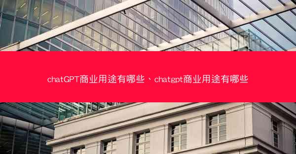 chatGPT商业用途有哪些、chatgpt商业用途有哪些