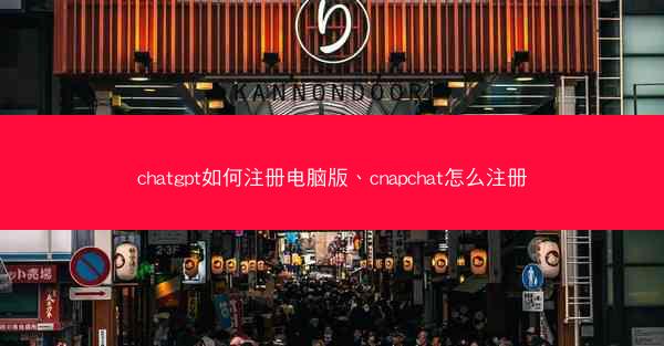 chatgpt如何注册电脑版、cnapchat怎么注册