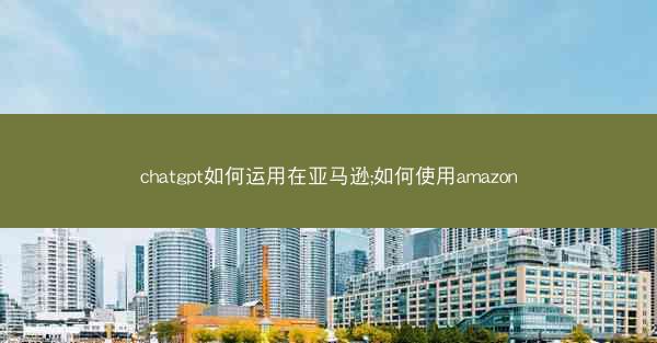 chatgpt如何运用在亚马逊;如何使用amazon