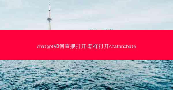 chatgpt如何直接打开;怎样打开chatandbate