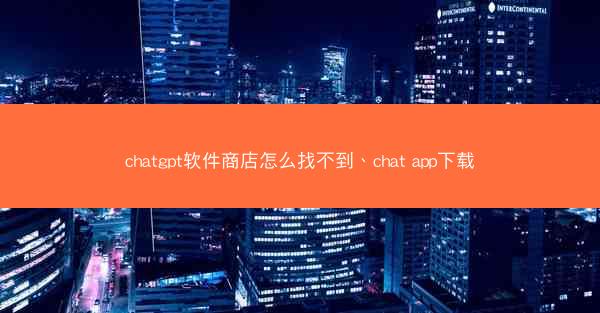 chatgpt软件商店怎么找不到、chat app下载