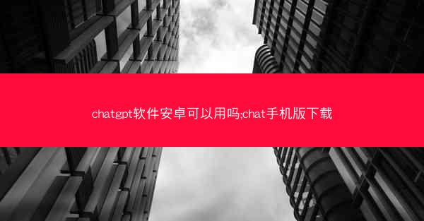 chatgpt软件安卓可以用吗;chat手机版下载