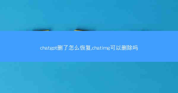 chatgpt删了怎么恢复,chatimg可以删除吗