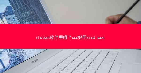 chatgpt软件里哪个app好用;chat apps