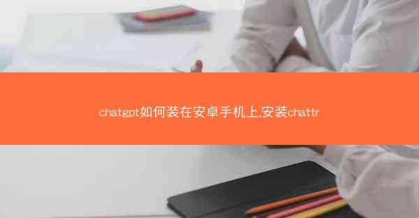 chatgpt如何装在安卓手机上,安装chattr