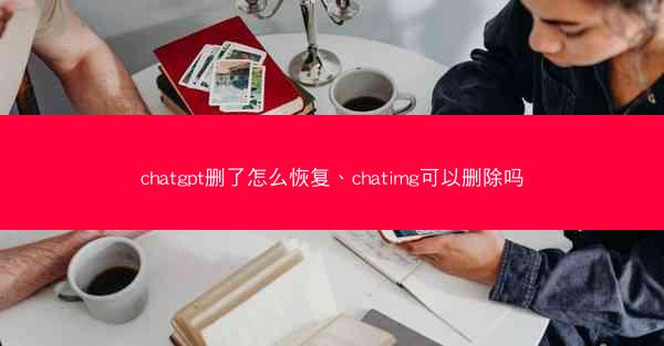chatgpt删了怎么恢复、chatimg可以删除吗