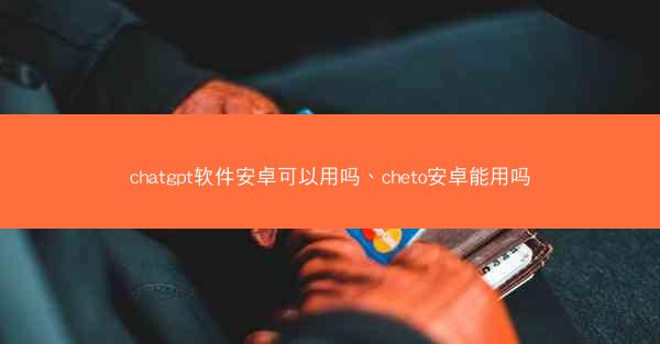 chatgpt软件安卓可以用吗、cheto安卓能用吗
