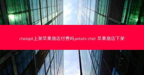 chatgpt上架苹果商店付费吗,potato chat 苹果商店下架
