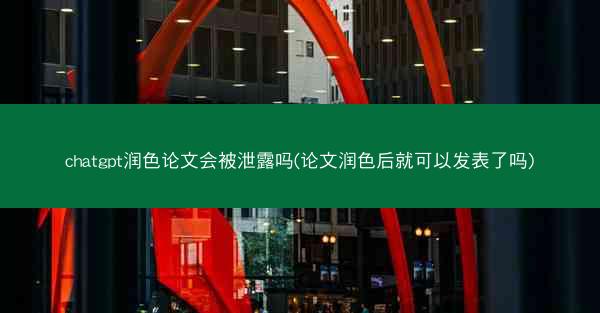chatgpt润色论文会被泄露吗(论文润色后就可以发表了吗)