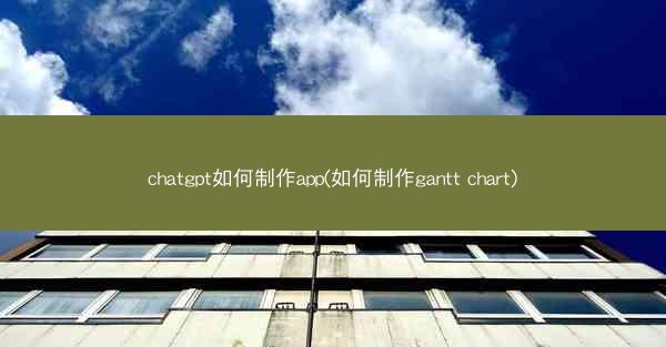 chatgpt如何制作app(如何制作gantt chart) chatgpt如何制作app(如何制作gantt chart)