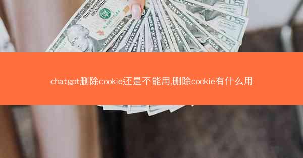 chatgpt删除cookie还是不能用,删除cookie有什么用