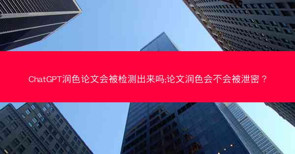 ChatGPT润色论文会被检测出来吗;论文润色会不会被泄密？