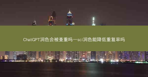 ChatGPT润色会被查重吗—sci润色能降低重复率吗