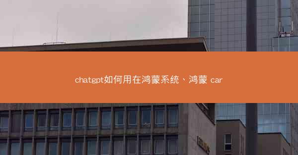 chatgpt如何用在鸿蒙系统、鸿蒙 car